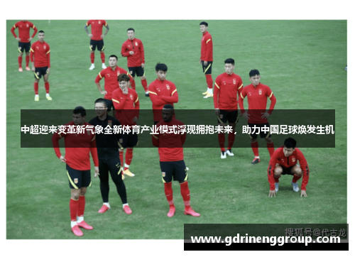 中超迎来变革新气象全新体育产业模式浮现拥抱未来，助力中国足球焕发生机